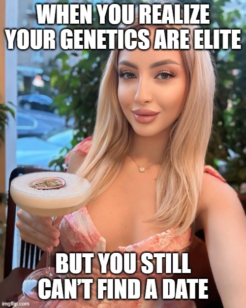 WHEN YOU REALIZE YOUR GENETICS ARE ELITE; BUT YOU STILL CAN’T FIND A DATE | WHEN YOU REALIZE YOUR GENETICS ARE ELITE; BUT YOU STILL CAN’T FIND A DATE | image tagged in white east slavic ukrainian girl,elite,signature look of superiority,slavic,genetics,dna | made w/ Imgflip meme maker