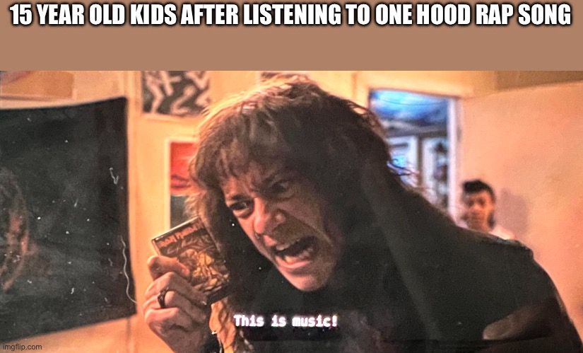 THIS IS MUSIC | 15 YEAR OLD KIDS AFTER LISTENING TO ONE HOOD RAP SONG | image tagged in this is music | made w/ Imgflip meme maker