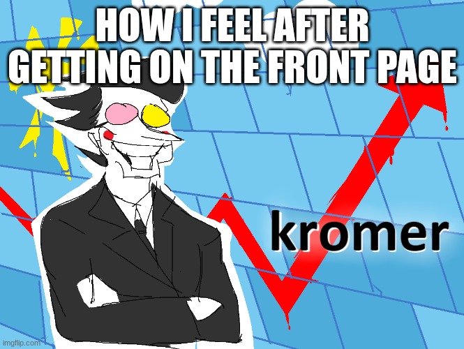 Kromer | HOW I FEEL AFTER GETTING ON THE FRONT PAGE | image tagged in kromer | made w/ Imgflip meme maker