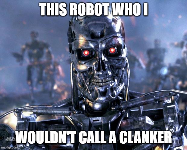 Terminator Robot T-800 | THIS ROBOT WHO I WOULDN'T CALL A CLANKER | image tagged in terminator robot t-800 | made w/ Imgflip meme maker