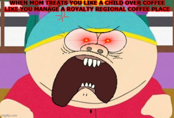 And this wasn't just one minute it was literally a whole hour - and all because i couldnt do a starbucks today | WHEN MOM TREATS YOU LIKE A CHILD OVER COFFEE
LIKE YOU MANAGE A ROYALTY REGIONAL COFFEE PLACE | image tagged in starbucks,scumbag parents,parent issues,relatable,memes,south park | made w/ Imgflip meme maker