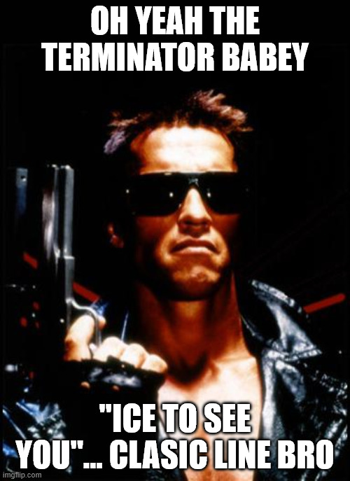 the terminator | OH YEAH THE TERMINATOR BABEY; "ICE TO SEE YOU"... CLASIC LINE BRO | image tagged in terminator arnold schwarzenegger | made w/ Imgflip meme maker