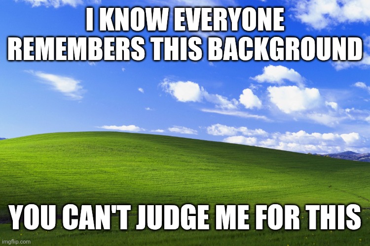 Windows xp | I KNOW EVERYONE REMEMBERS THIS BACKGROUND; YOU CAN'T JUDGE ME FOR THIS | image tagged in windows xp background,memes,funny,why are you reading this | made w/ Imgflip meme maker