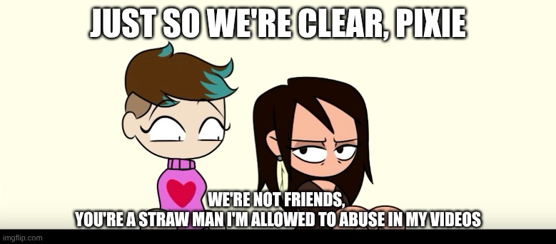 Pixie's Place In CD-Call's Videos | JUST SO WE'RE CLEAR, PIXIE; WE'RE NOT FRIENDS, 
YOU'RE A STRAW MAN I'M ALLOWED TO ABUSE IN MY VIDEOS | image tagged in cd-call,pixie,pleasesavepixie,lily orchard | made w/ Imgflip meme maker