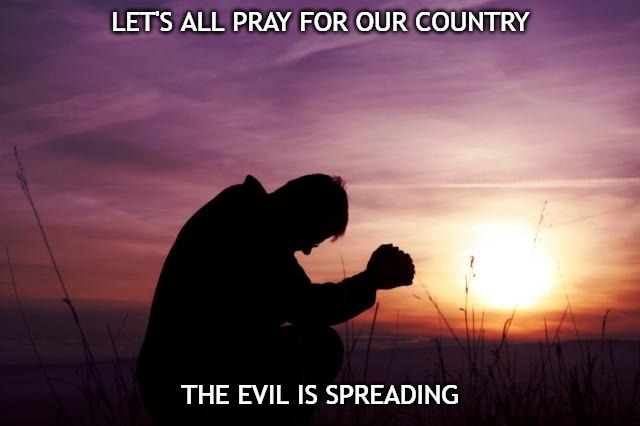 Our country is under attack by evil. If you don't live in the United States, feel free to pray for your country as well. | LET'S ALL PRAY FOR OUR COUNTRY; THE EVIL IS SPREADING | image tagged in pray,prayer,united states,christiansonly | made w/ Imgflip meme maker