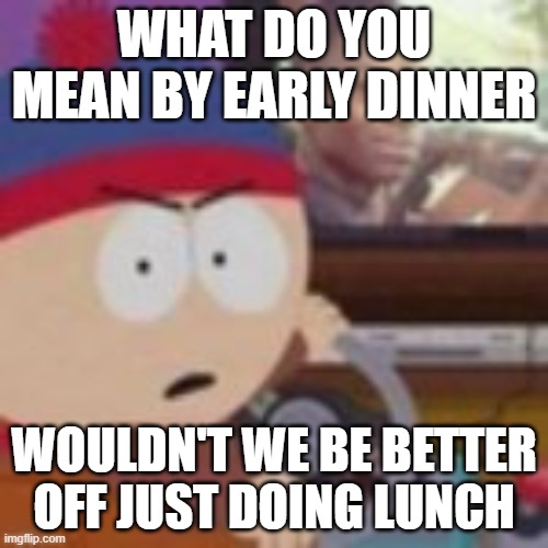 No disrespect but you are gonna learn not to plan for early dinner whether ya like it or not ok idc thats fucken old people shit | WHAT DO YOU MEAN BY EARLY DINNER; WOULDN'T WE BE BETTER OFF JUST DOING LUNCH | image tagged in my nibba in christ,memes,shits gonna hit the fan so high it'll make your head spin,south park,suck it up,take a class | made w/ Imgflip meme maker