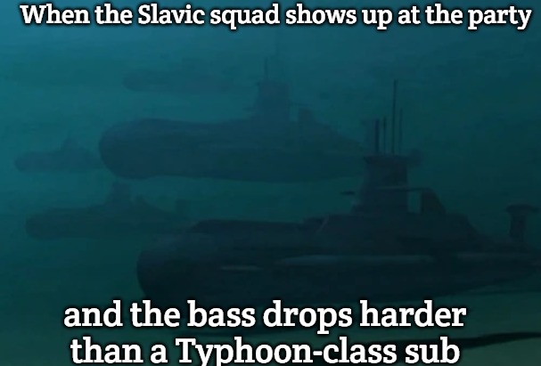 Slavic Typhoon attack subs | When the Slavic squad shows up at the party; and the bass drops harder than a Typhoon-class sub | image tagged in slavic typhoon attack subs,slavic-american war,slavic lives matter | made w/ Imgflip meme maker