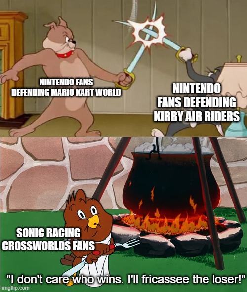 "I guess not, then." | NINTENDO FANS DEFENDING MARIO KART WORLD; NINTENDO FANS DEFENDING KIRBY AIR RIDERS; SONIC RACING CROSSWORLDS FANS; "I don't care who wins. I'll fricassee the loser!" | image tagged in tom and jerry swordfight,mario kart world,sonic racing crossworlds,kirby air riders,nintendo,sega | made w/ Imgflip meme maker