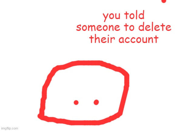 you told someone to delete their account | image tagged in blank white template | made w/ Imgflip meme maker