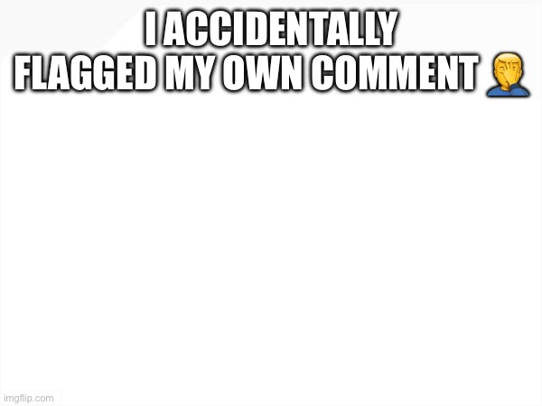 what do i do | I ACCIDENTALLY FLAGGED MY OWN COMMENT 🤦‍♂️ | made w/ Imgflip meme maker
