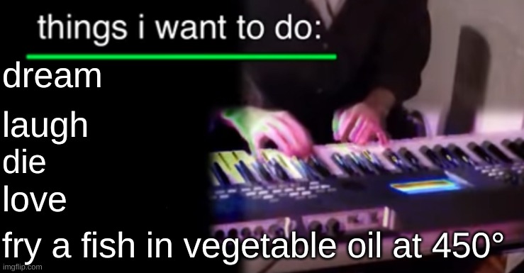 Things i want to do bill wurtz | dream; laugh; die; love; fry a fish in vegetable oil at 450° | image tagged in things i want to do bill wurtz | made w/ Imgflip meme maker