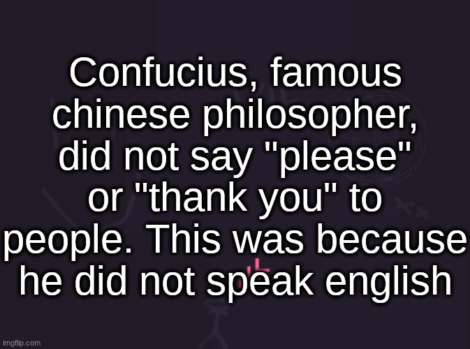 vik's image | Confucius, famous chinese philosopher, did not say "please" or "thank you" to people. This was because he did not speak english | image tagged in vik's image | made w/ Imgflip meme maker