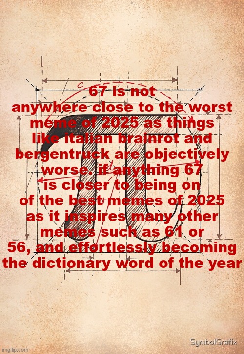 pi | 67 is not anywhere close to the worst meme of 2025 as things like italian brainrot and bergentruck are objectively worse. if anything 67 is closer to being on of the best memes of 2025 as it inspires many other memes such as 61 or 56, and effortlessly becoming the dictionary word of the year | image tagged in pi | made w/ Imgflip meme maker