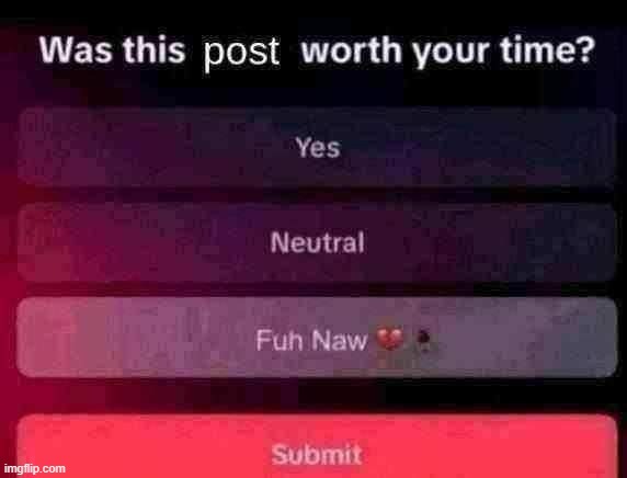image tagged in was this post worth your time | made w/ Imgflip meme maker
