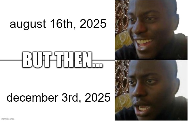 august was like a few weeks ago! now it's december! time is going to fast! | august 16th, 2025; BUT THEN... december 3rd, 2025 | image tagged in disappointed black guy | made w/ Imgflip meme maker