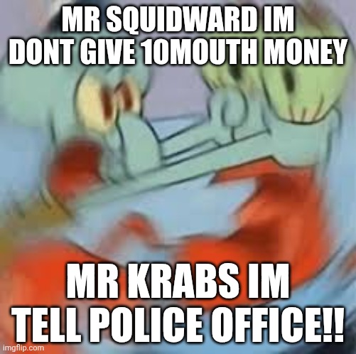 Give money!!!! | MR SQUIDWARD IM DONT GIVE 10MOUTH MONEY; MR KRABS IM TELL POLICE OFFICE!! | image tagged in mr krabs | made w/ Imgflip meme maker