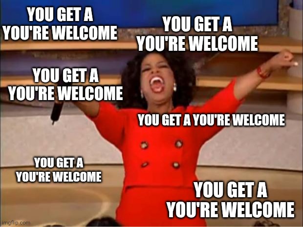 Oprah You Get A Meme | YOU GET A YOU'RE WELCOME; YOU GET A YOU'RE WELCOME; YOU GET A YOU'RE WELCOME; YOU GET A YOU'RE WELCOME; YOU GET A YOU'RE WELCOME; YOU GET A YOU'RE WELCOME | image tagged in memes,oprah you get a | made w/ Imgflip meme maker