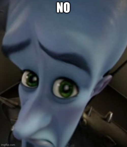 Sad Megamind | NO | image tagged in sad megamind | made w/ Imgflip meme maker