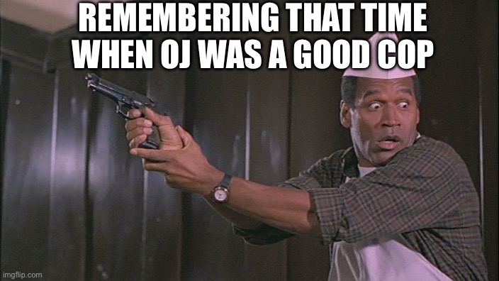 OJ Kills! | REMEMBERING THAT TIME WHEN OJ WAS A GOOD COP | image tagged in oj kills | made w/ Imgflip meme maker