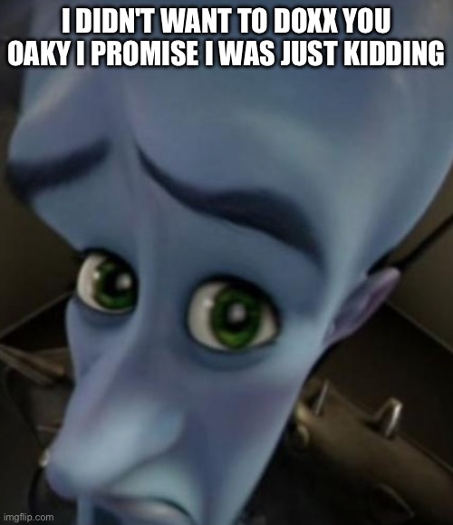 Sad Megamind | I DIDN'T WANT TO DOXX YOU OAKY I PROMISE I WAS JUST KIDDING | image tagged in sad megamind | made w/ Imgflip meme maker