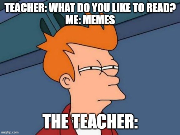 Futurama Fry Meme | TEACHER: WHAT DO YOU LIKE TO READ?
ME: MEMES; THE TEACHER: | image tagged in memes,futurama fry | made w/ Imgflip meme maker