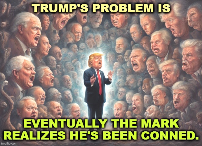 TRUMP'S PROBLEM IS; EVENTUALLY THE MARK REALIZES HE'S BEEN CONNED. | image tagged in trump,fake,mark,sucker,maga,con man | made w/ Imgflip meme maker