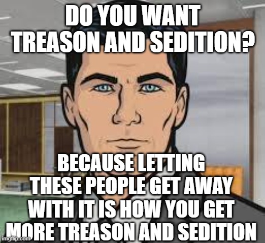 Do you want ants archer | DO YOU WANT TREASON AND SEDITION? BECAUSE LETTING THESE PEOPLE GET AWAY WITH IT IS HOW YOU GET MORE TREASON AND SEDITION | image tagged in do you want ants archer | made w/ Imgflip meme maker