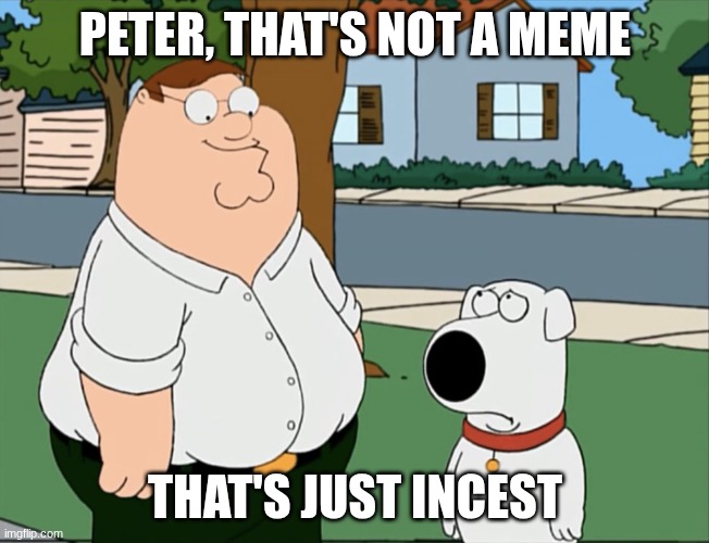 PETER, THAT'S NOT A MEME THAT'S JUST INCEST | image tagged in peter that s not a meme | made w/ Imgflip meme maker
