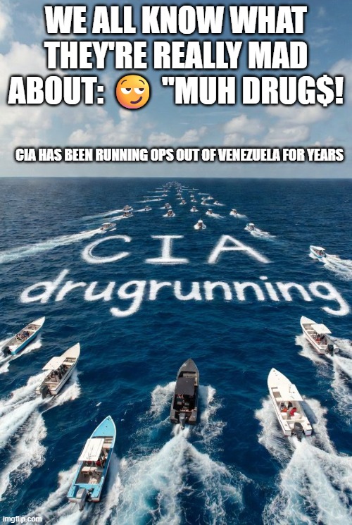 If you think this is only about drug running or oil, you are way behind | WE ALL KNOW WHAT THEY'RE REALLY MAD ABOUT: 😏 "MUH DRUG$! CIA HAS BEEN RUNNING OPS OUT OF VENEZUELA FOR YEARS | image tagged in cia drug-running,venezuela,narcoterrorism,central intelligence agency,national security | made w/ Imgflip meme maker