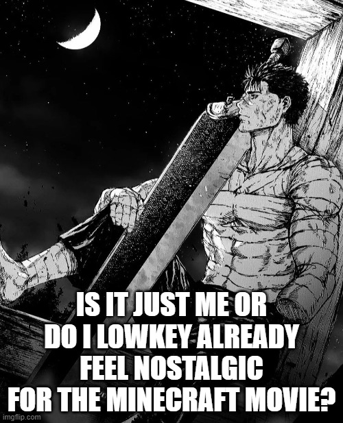 I remember watching it a while back and man, the memories give me a certain vibe that idk the feeling of | IS IT JUST ME OR DO I LOWKEY ALREADY FEEL NOSTALGIC FOR THE MINECRAFT MOVIE? | image tagged in berserk guts looking at sky | made w/ Imgflip meme maker