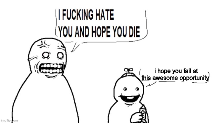 I fucking hate you and hope you die | i hope you fail at this awesome opportunity | image tagged in i fucking hate you and hope you die | made w/ Imgflip meme maker