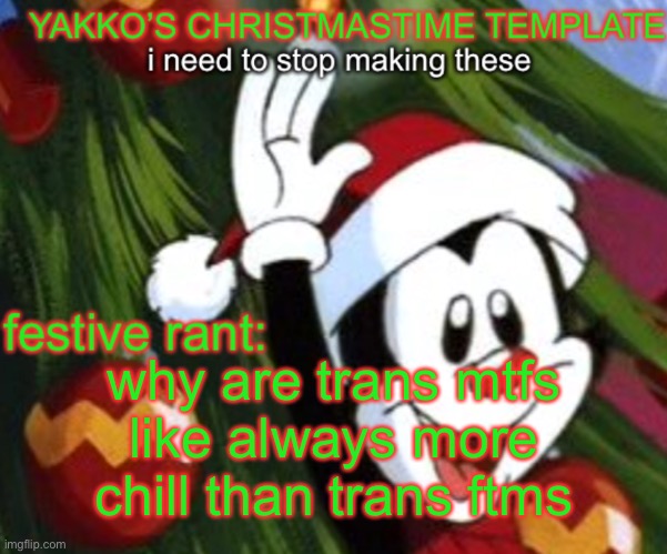 yakko christmas temp | why are trans mtfs like always more chill than trans ftms | image tagged in yakko christmas temp | made w/ Imgflip meme maker