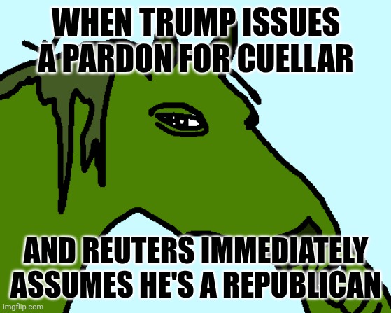 layers of fact checking | WHEN TRUMP ISSUES A PARDON FOR CUELLAR; AND REUTERS IMMEDIATELY ASSUMES HE'S A REPUBLICAN | image tagged in horse pepe | made w/ Imgflip meme maker