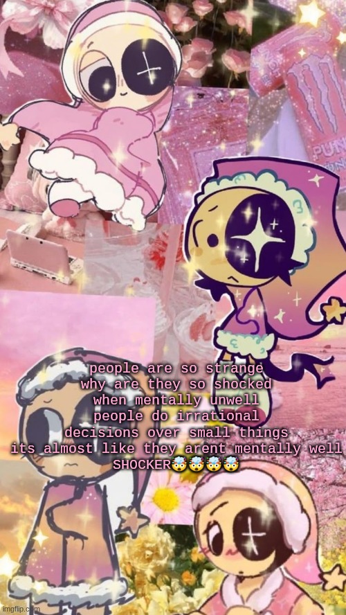 starry night | people are so strange
why are they so shocked when mentally unwell people do irrational decisions over small things
its almost like they arent mentally well
SHOCKER🤯🤯🤯🤯 | image tagged in starry night | made w/ Imgflip meme maker