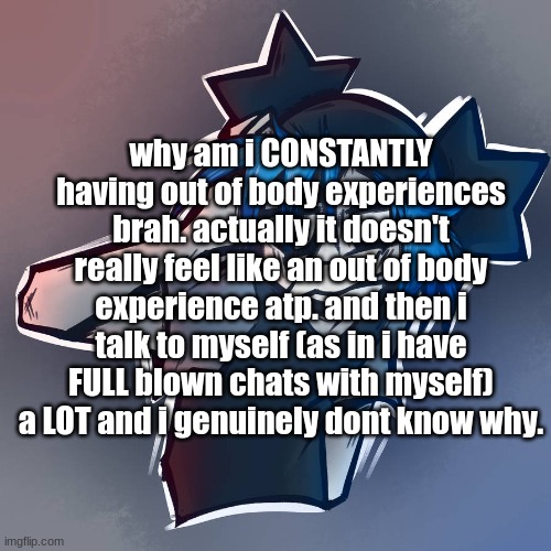 why am i CONSTANTLY having out of body experiences brah. actually it doesn't really feel like an out of body experience atp. and then i talk to myself (as in i have FULL blown chats with myself) a LOT and i genuinely dont know why. | made w/ Imgflip meme maker