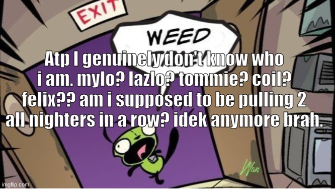 ummm something something im gay but whatever blah blah uhhh i think we are gonna turn him into khaby lame mechanism | Atp I genuinely don't know who i am. mylo? lazlo? tommie? coil? felix?? am i supposed to be pulling 2 all nighters in a row? idek anymore brah. | image tagged in weed time | made w/ Imgflip meme maker
