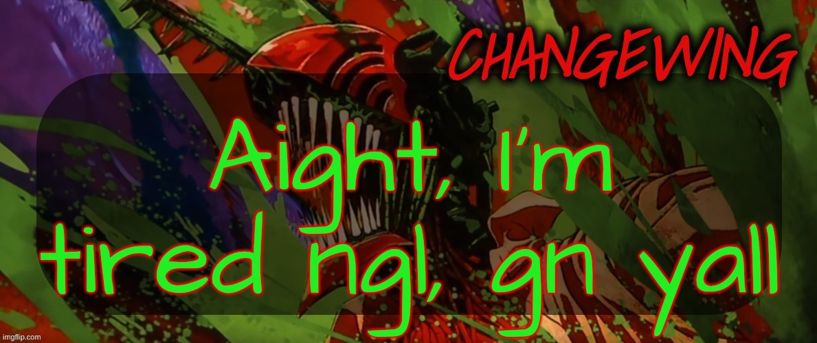 :3 | Aight, I'm tired ngl, gn yall | image tagged in changewing chainsaw man template the second | made w/ Imgflip meme maker