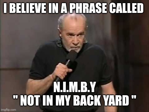 carlin | I BELIEVE IN A PHRASE CALLED N.I.M.B.Y
" NOT IN MY BACK YARD " | image tagged in carlin | made w/ Imgflip meme maker