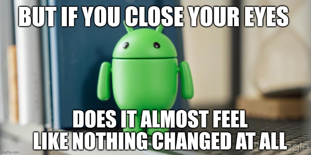 Android bot | BUT IF YOU CLOSE YOUR EYES; DOES IT ALMOST FEEL LIKE NOTHING CHANGED AT ALL | image tagged in android bot 2 | made w/ Imgflip meme maker