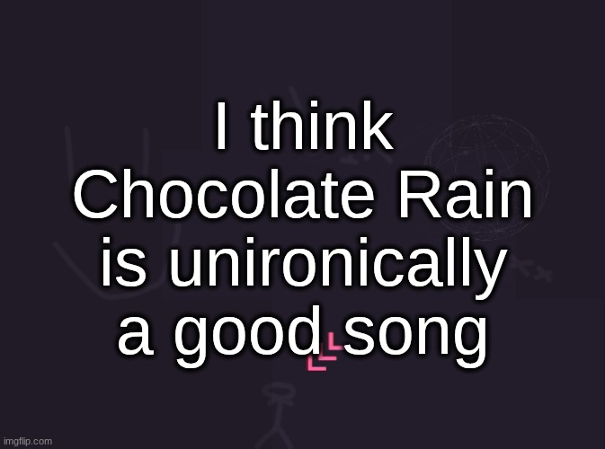 also the "I was never book smart I'm money smart" song | I think Chocolate Rain is unironically a good song | image tagged in vik's image | made w/ Imgflip meme maker