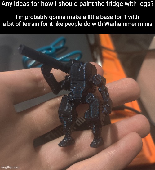 We got a 3d printer and this is the last thing we made before running out of filament | Any ideas for how I should paint the fridge with legs? I'm probably gonna make a little base for it with a bit of terrain for it like people do with Warhammer minis | made w/ Imgflip meme maker