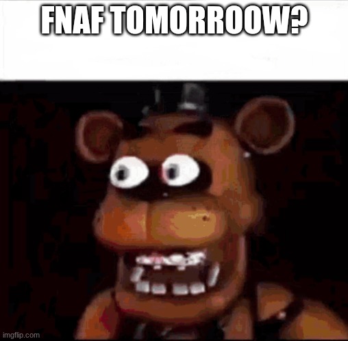 IT'S ALMOST HERE!!!!!!!!!!!!!!!!!!!!!!!!!!!!!!!!!!!!!!!!!!!!!!!! | FNAF TOMORROW? | image tagged in shocked freddy fazbear | made w/ Imgflip meme maker