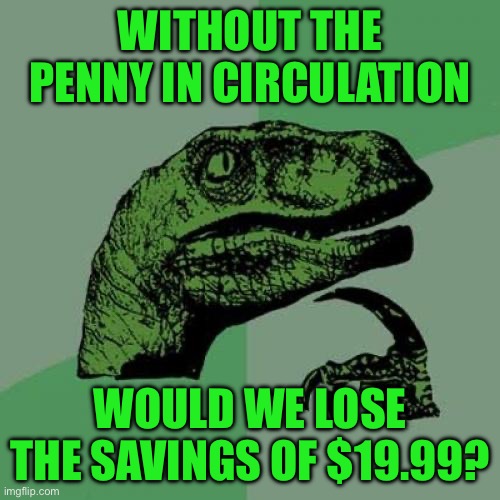 Philosoraptor | WITHOUT THE PENNY IN CIRCULATION; WOULD WE LOSE THE SAVINGS OF $19.99? | image tagged in memes,philosoraptor | made w/ Imgflip meme maker