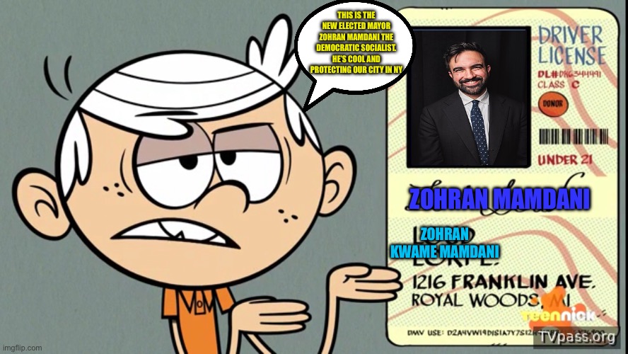Zohran mamdani the mayor of NYC candidate | THIS IS THE NEW ELECTED MAYOR ZOHRAN MAMDANI THE DEMOCRATIC SOCIALIST. HE’S COOL AND PROTECTING OUR CITY IN NY; ZOHRAN KWAME MAMDANI; ZOHRAN MAMDANI | image tagged in the loud house,zohran mamdani,memes,lincoln loud,new york city,mayor | made w/ Imgflip meme maker