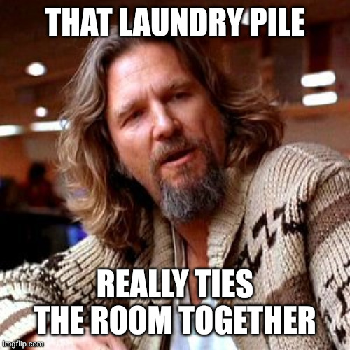The Dude Big Lebowski | THAT LAUNDRY PILE; REALLY TIES THE ROOM TOGETHER | image tagged in the dude big lebowski | made w/ Imgflip meme maker