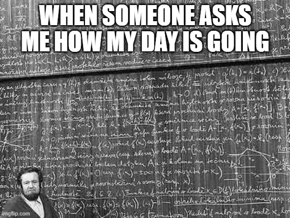 How are you? | WHEN SOMEONE ASKS ME HOW MY DAY IS GOING | image tagged in huge math problem,how is your day going,how are you | made w/ Imgflip meme maker