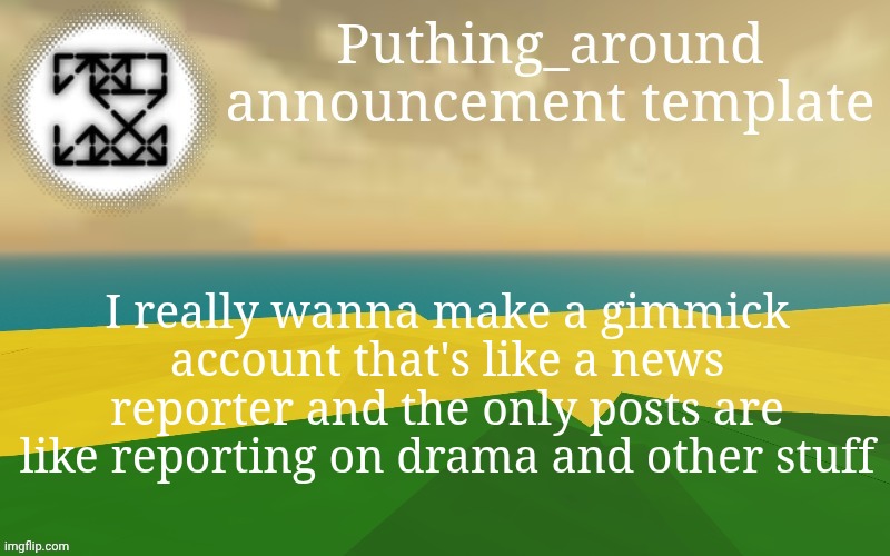 Puthing around | I really wanna make a gimmick account that's like a news reporter and the only posts are like reporting on drama and other stuff | image tagged in puthing around | made w/ Imgflip meme maker