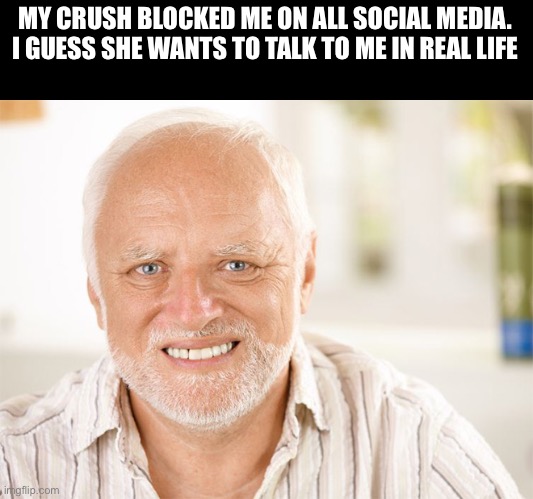 Lol | MY CRUSH BLOCKED ME ON ALL SOCIAL MEDIA. I GUESS SHE WANTS TO TALK TO ME IN REAL LIFE | image tagged in awkward smiling old man,funny,memes,funny memes,relatable,crush | made w/ Imgflip meme maker