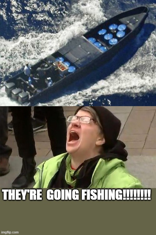 yup..looks like fishing to me too...said the blind man | THEY'RE  GOING FISHING!!!!!!!! | image tagged in crying liberal,funny memes,silly,stupid liberals,liberal logic,political meme | made w/ Imgflip meme maker