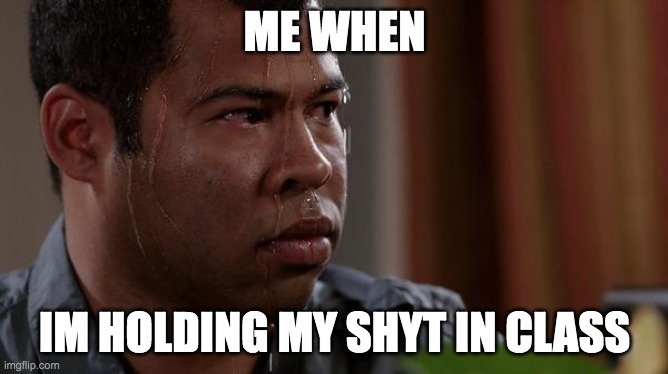 lol pov us | ME WHEN; IM HOLDING MY SHYT IN CLASS | image tagged in sweating bullets,class,poop | made w/ Imgflip meme maker